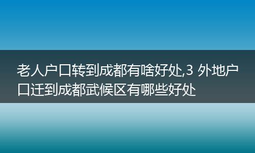 老人户口转到成都有啥好处,3 外地户口迁到成都武候区有哪些好处