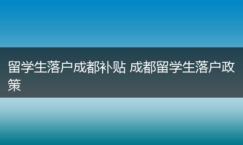 留学生落户成都补贴 成都留学生落户政策