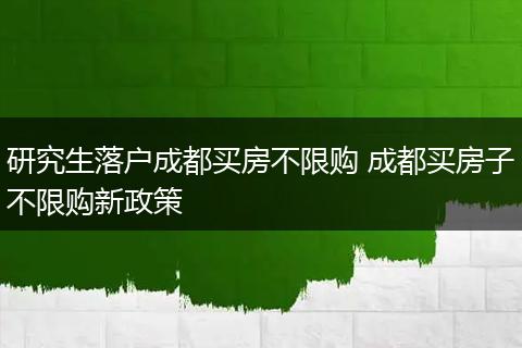 研究生落户成都买房不限购 成都买房子不限购新政策