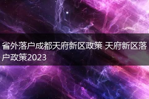 省外落户成都天府新区政策 天府新区落户政策2023