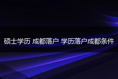 硕士学历 成都落户 学历落户成都条件