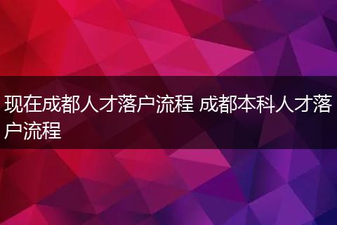 现在成都人才落户流程 成都本科人才落户流程