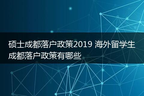 硕士成都落户政策2019 海外留学生成都落户政策有哪些
