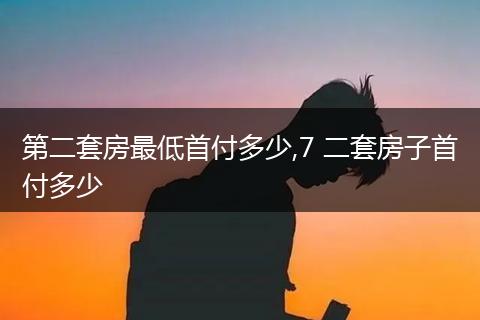 第二套房最低首付多少,7 二套房子首付多少
