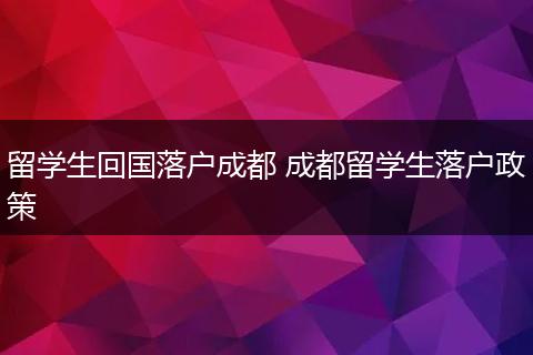 留学生回国落户成都 成都留学生落户政策