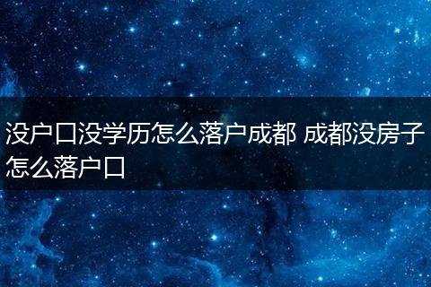 没户口没学历怎么落户成都 成都没房子怎么落户口