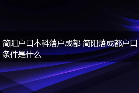 简阳户口本科落户成都 简阳落成都户口条件是什么