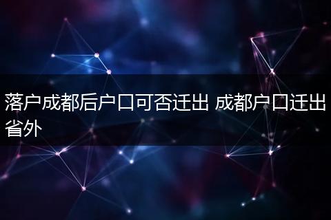 落户成都后户口可否迁出 成都户口迁出省外