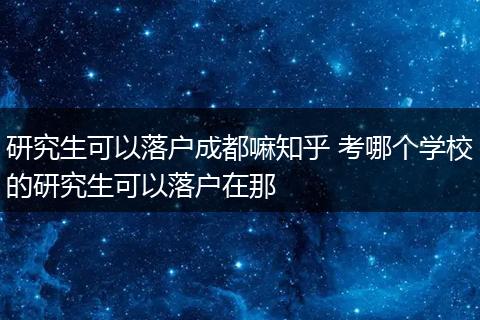 研究生可以落户成都嘛知乎 考哪个学校的研究生可以落户在那