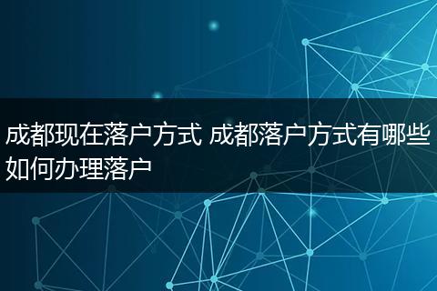 成都现在落户方式 成都落户方式有哪些如何办理落户