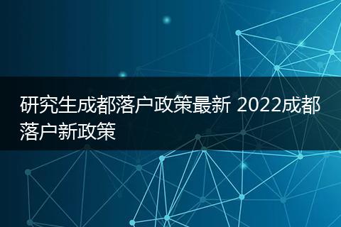 研究生成都落户政策最新 2022成都落户新政策