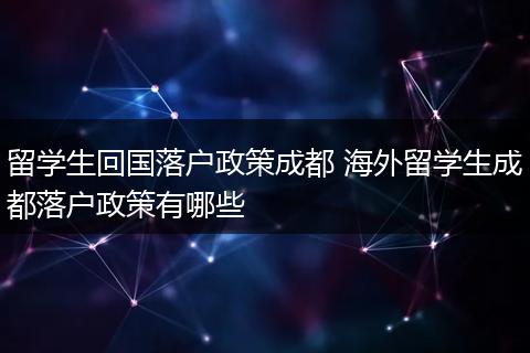 留学生回国落户政策成都 海外留学生成都落户政策有哪些
