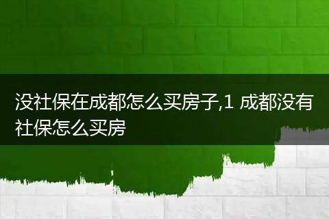 没社保在成都怎么买房子,1 成都没有社保怎么买房