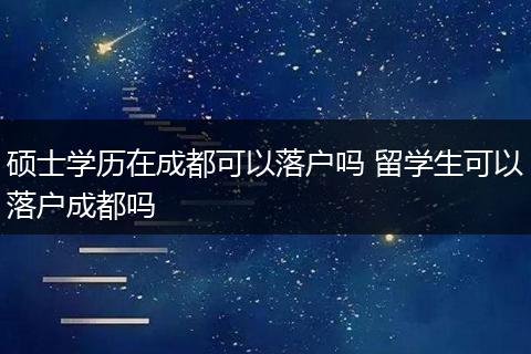 硕士学历在成都可以落户吗 留学生可以落户成都吗