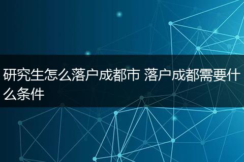 研究生怎么落户成都市 落户成都需要什么条件