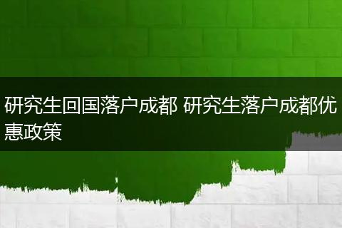 研究生回国落户成都 研究生落户成都优惠政策