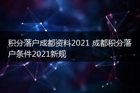 积分落户成都资料2021 成都积分落户条件2021新规