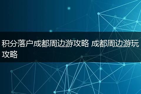 积分落户成都周边游攻略 成都周边游玩攻略