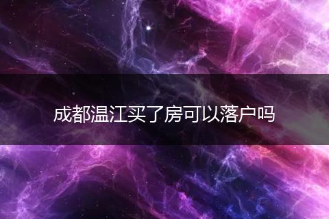 成都温江买了房可以落户吗