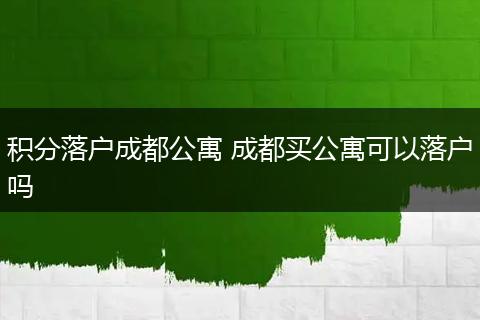积分落户成都公寓 成都买公寓可以落户吗