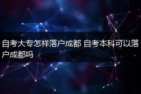 自考大专怎样落户成都 自考本科可以落户成都吗