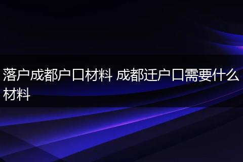 落户成都户口材料 成都迁户口需要什么材料