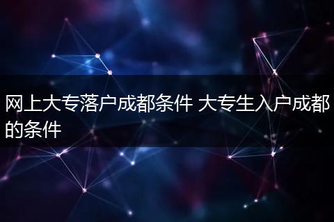 网上大专落户成都条件 大专生入户成都的条件