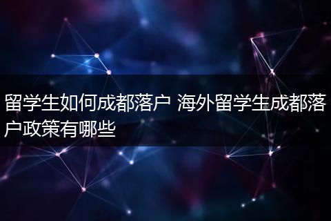 留学生如何成都落户 海外留学生成都落户政策有哪些