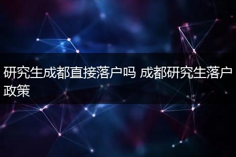 研究生成都直接落户吗 成都研究生落户政策