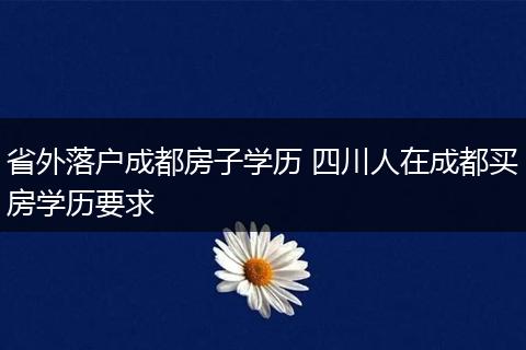 省外落户成都房子学历 四川人在成都买房学历要求
