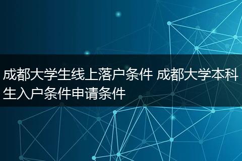 成都大学生线上落户条件 成都大学本科生入户条件申请条件