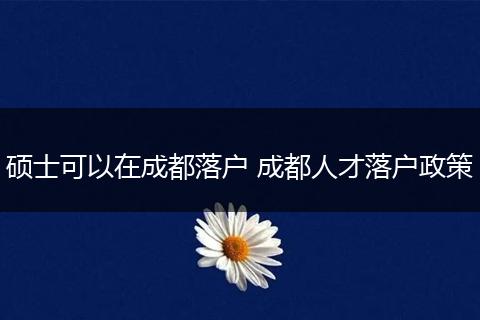 硕士可以在成都落户 成都人才落户政策
