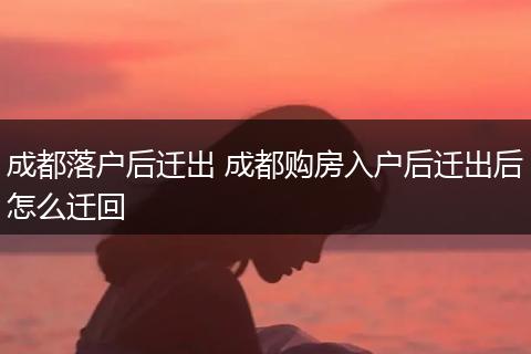 成都落户后迁出 成都购房入户后迁出后怎么迁回