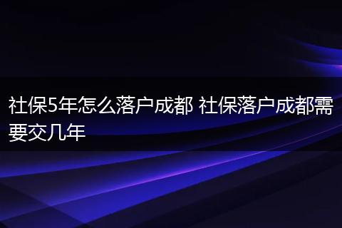 社保5年怎么落户成都 社保落户成都需要交几年