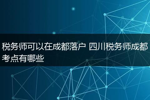 税务师可以在成都落户 四川税务师成都考点有哪些