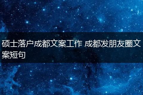 硕士落户成都文案工作 成都发朋友圈文案短句