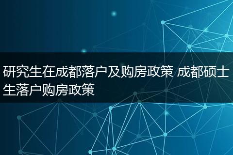 研究生在成都落户及购房政策 成都硕士生落户购房政策