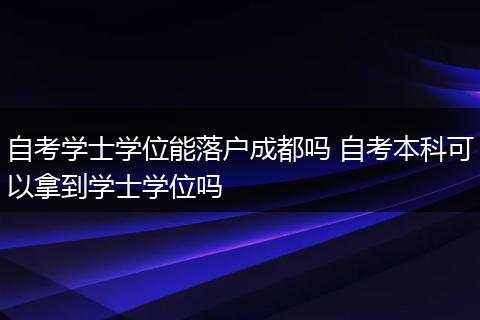 自考学士学位能落户成都吗 自考本科可以拿到学士学位吗