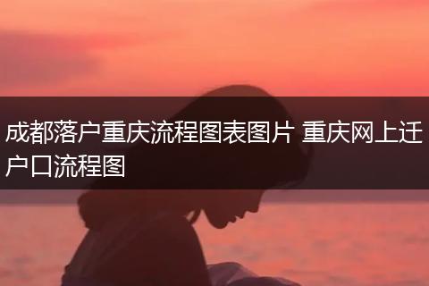 成都落户重庆流程图表图片 重庆网上迁户口流程图