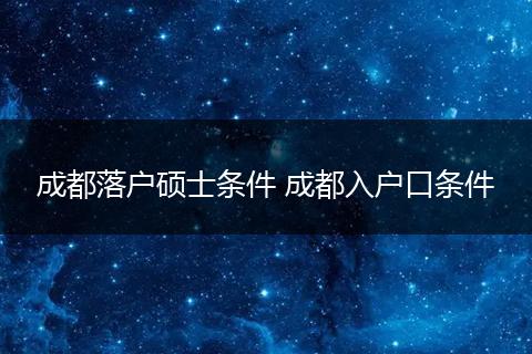成都落户硕士条件 成都入户口条件