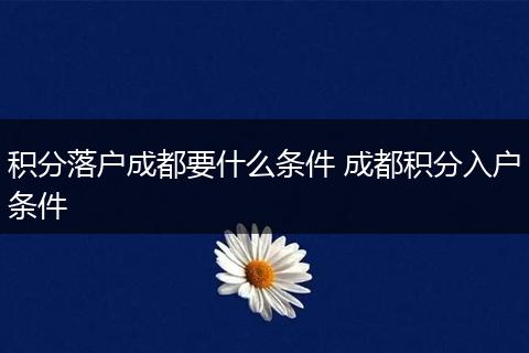 积分落户成都要什么条件 成都积分入户条件