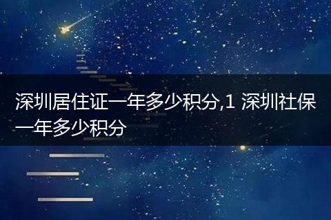 深圳居住证一年多少积分,1 深圳社保一年多少积分