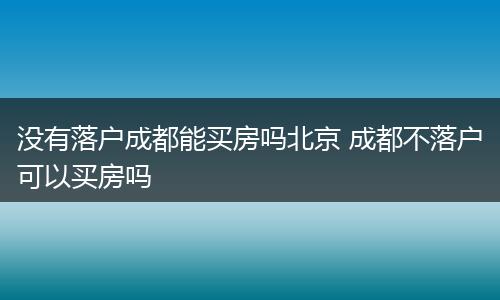 没有落户成都能买房吗北京 成都不落户可以买房吗