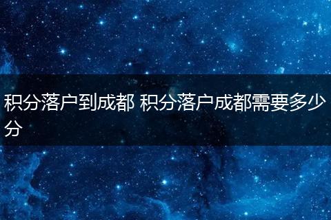 积分落户到成都 积分落户成都需要多少分