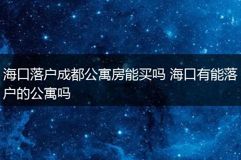 海口落户成都公寓房能买吗 海口有能落户的公寓吗