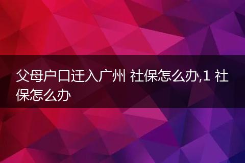 父母户口迁入广州 社保怎么办,1 社保怎么办