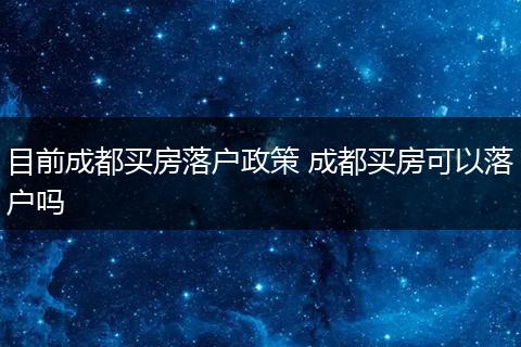 目前成都买房落户政策 成都买房可以落户吗