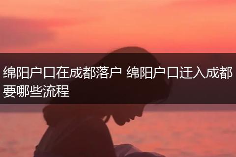 绵阳户口在成都落户 绵阳户口迁入成都要哪些流程