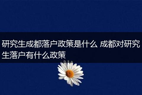 研究生成都落户政策是什么 成都对研究生落户有什么政策