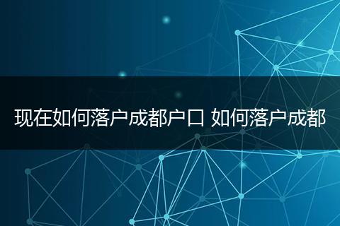 现在如何落户成都户口 如何落户成都
